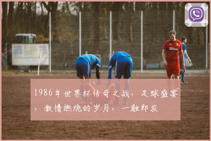 1986年世界杯传奇之战，足球盛宴，激情燃烧的岁月，一触即发