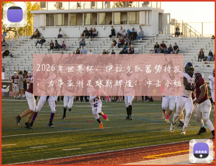 2026年世界杯，伊拉克队蓄势待发，力争亚洲足球新辉煌，冲击小组出线