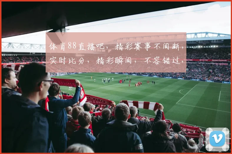 体育88直播吧，精彩赛事不间断，实时比分，精彩瞬间，不容错过，尽在掌握
