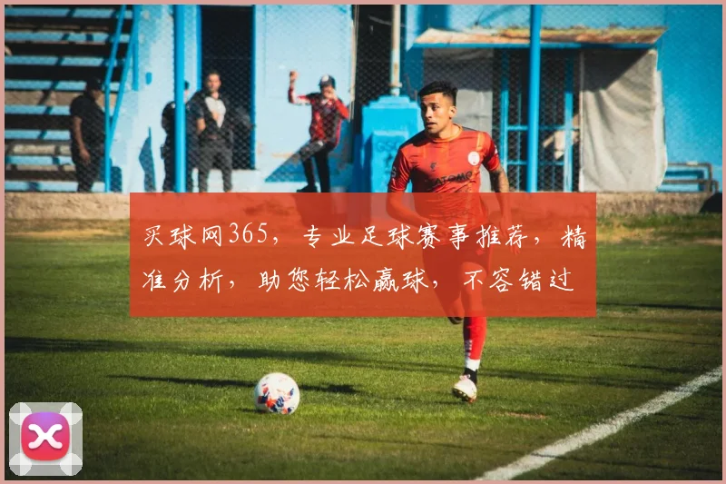 买球网365，专业足球赛事推荐，精准分析，助您轻松赢球，不容错过