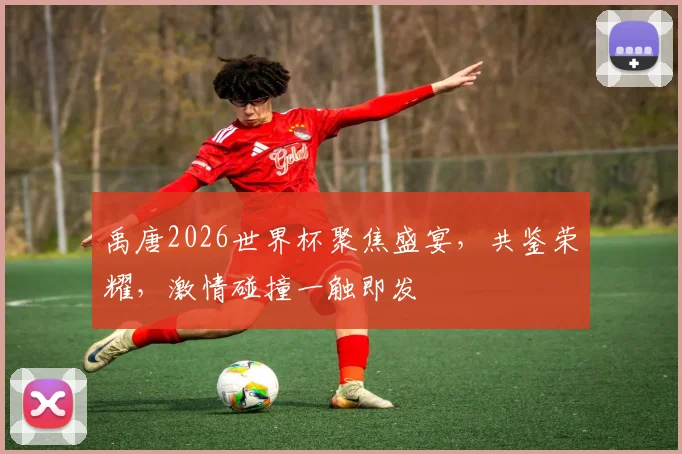 禹唐2026世界杯聚焦盛宴，共鉴荣耀，激情碰撞一触即发