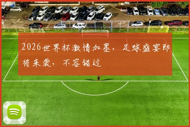 2026世界杯激情加墨，足球盛宴即将来袭，不容错过