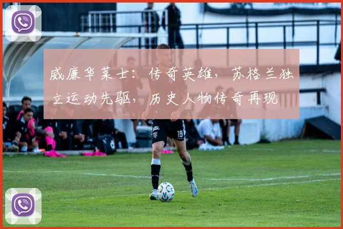 威廉华莱士：传奇英雄，苏格兰独立运动先驱，历史人物传奇再现