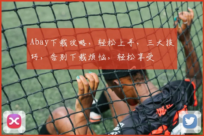 Abay下载攻略，轻松上手，三大技巧，告别下载烦恼，轻松享受