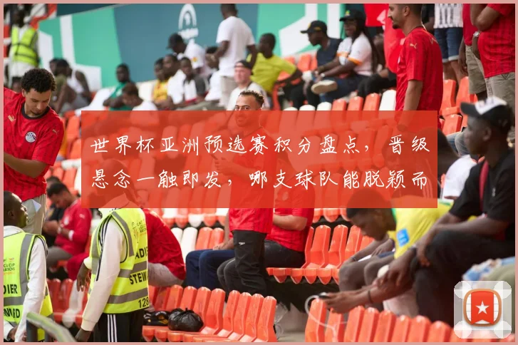 世界杯亚洲预选赛积分盘点，晋级悬念一触即发，哪支球队能脱颖而出