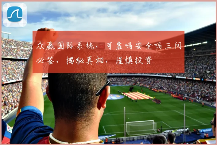 众赢国际系统，可靠吗安全吗三问必答，揭秘真相，谨慎投资
