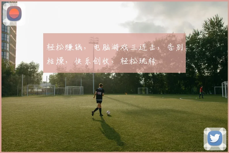 轻松赚钱，电脑游戏三连击，告别枯燥，快乐创收，轻松玩转