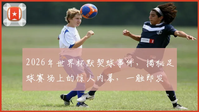 2026年世界杯默契球事件，揭秘足球赛场上的惊人内幕，一触即发