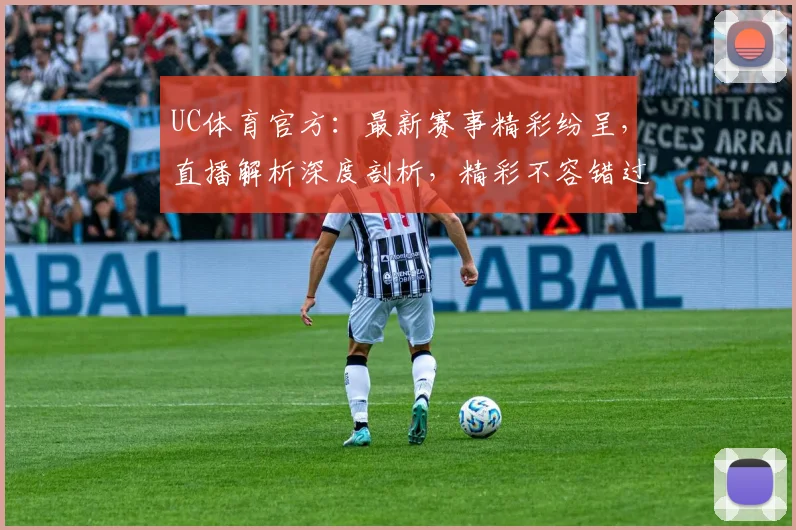 UC体育官方：最新赛事精彩纷呈，直播解析深度剖析，精彩不容错过，快来围观