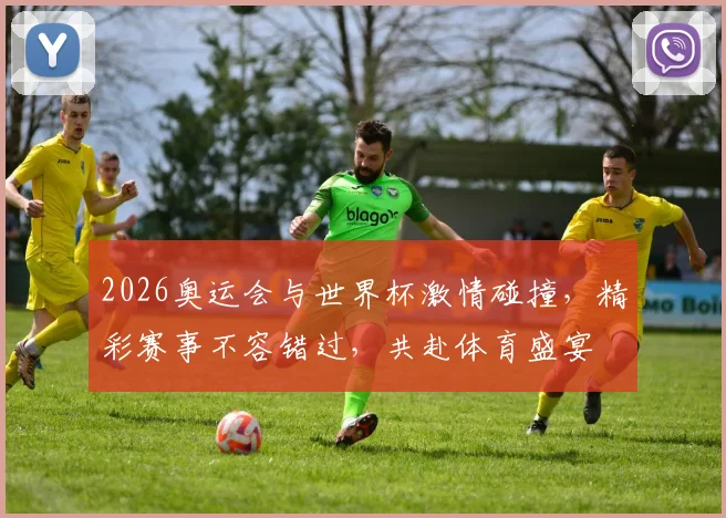 2026奥运会与世界杯激情碰撞，精彩赛事不容错过，共赴体育盛宴
