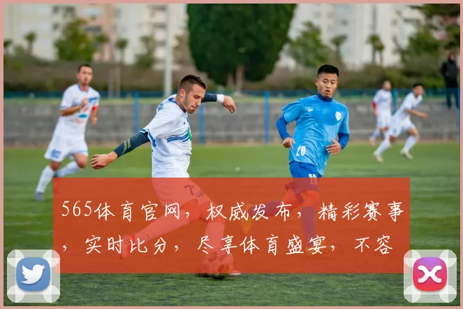 565体育官网，权威发布，精彩赛事，实时比分，尽享体育盛宴，不容错过