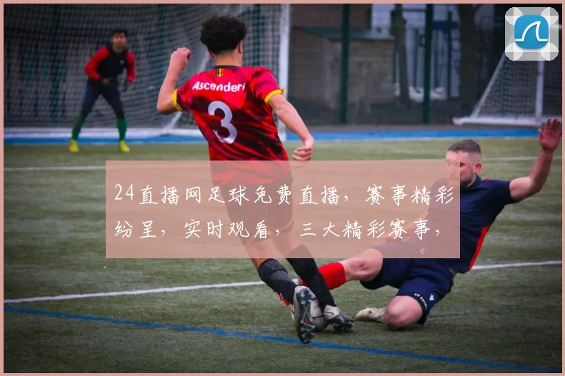 24直播网足球免费直播，赛事精彩纷呈，实时观看，三大精彩赛事，不容错过，尽在24直播网